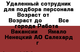 Удаленный сотрудник для подбора персонала › Возраст от ­ 25 › Возраст до ­ 55 - Все города Работа » Вакансии   . Ямало-Ненецкий АО,Салехард г.